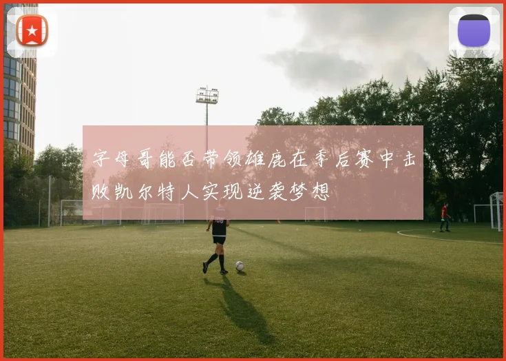 字母哥能否带领雄鹿在季后赛中击败凯尔特人实现逆袭梦想