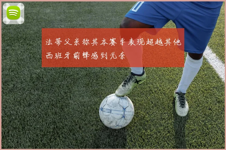 法蒂父亲称其本赛季表现超越其他西班牙前锋感到无奈