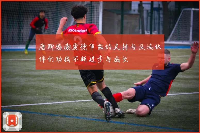 唐斯感谢爱德华兹的支持与交流伙伴们助我不断进步与成长
