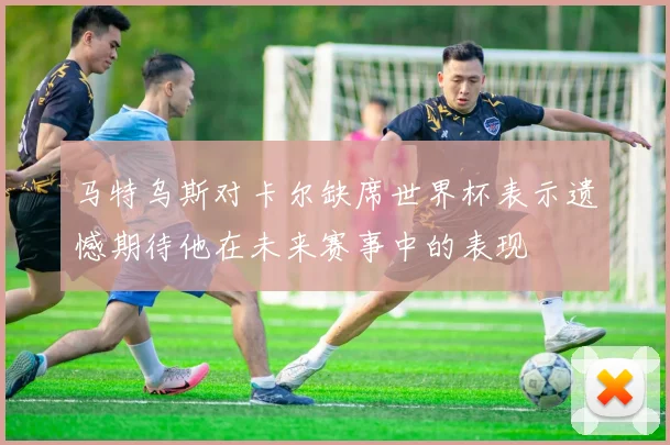 马特乌斯对卡尔缺席世界杯表示遗憾期待他在未来赛事中的表现