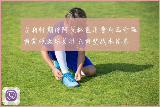 古利特期待阿莫林重用普利西奇强调需根据球员特点调整战术体系