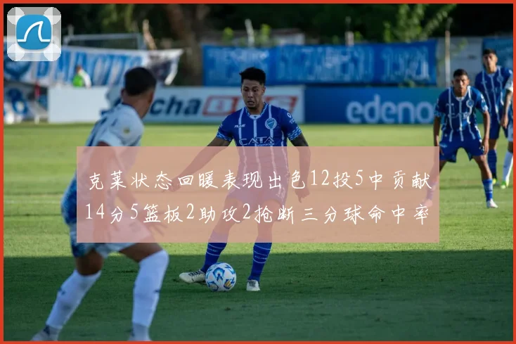 克莱状态回暖表现出色12投5中贡献14分5篮板2助攻2抢断三分球命中率高达57