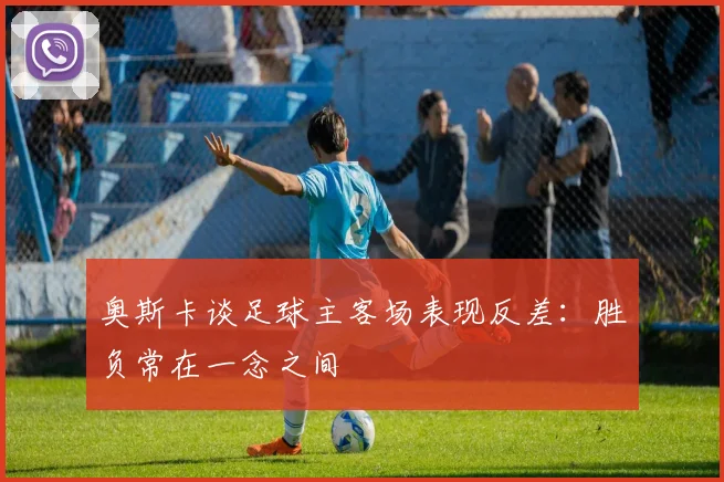 奥斯卡谈足球主客场表现反差：胜负常在一念之间
