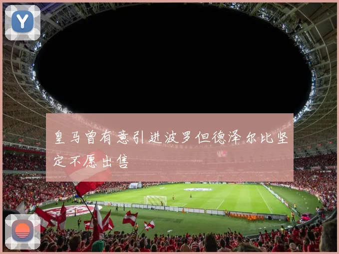 皇马曾有意引进波罗但德泽尔比坚定不愿出售