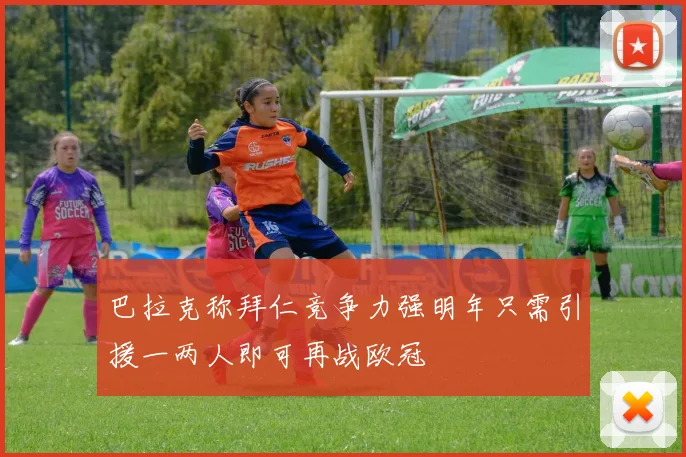 巴拉克称拜仁竞争力强明年只需引援一两人即可再战欧冠