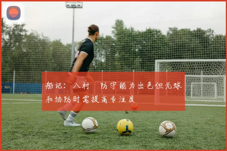 船记：八村塁防守能力出色但无球和协防时需提高专注度