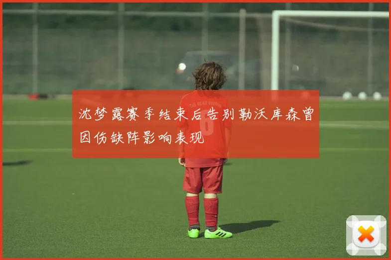 沈梦露赛季结束后告别勒沃库森曾因伤缺阵影响表现