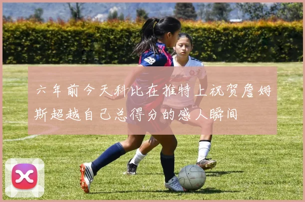 六年前今天科比在推特上祝贺詹姆斯超越自己总得分的感人瞬间