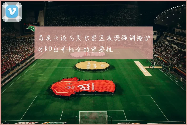 乌度卡谈戈贝尔禁区表现强调掩护对KD出手机会的重要性