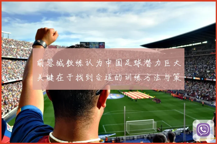 前蓉城教练认为中国足球潜力巨大关键在于找到合适的训练方法与策略