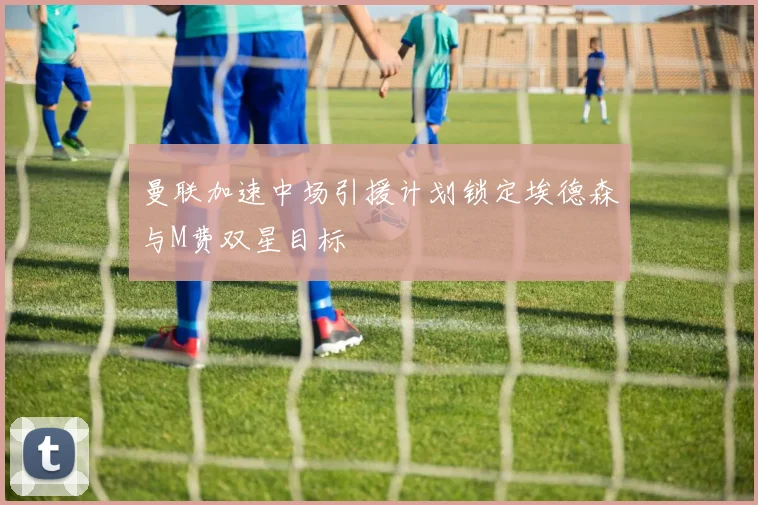 曼联加速中场引援计划锁定埃德森与M费双星目标