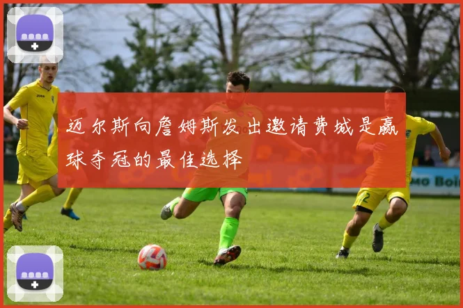 迈尔斯向詹姆斯发出邀请费城是赢球夺冠的最佳选择