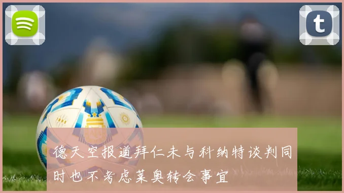 德天空报道拜仁未与科纳特谈判同时也不考虑莱奥转会事宜
