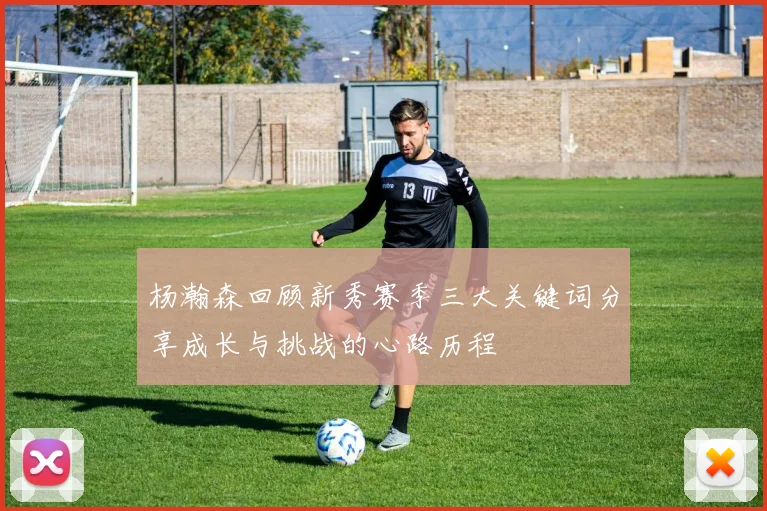 杨瀚森回顾新秀赛季三大关键词分享成长与挑战的心路历程