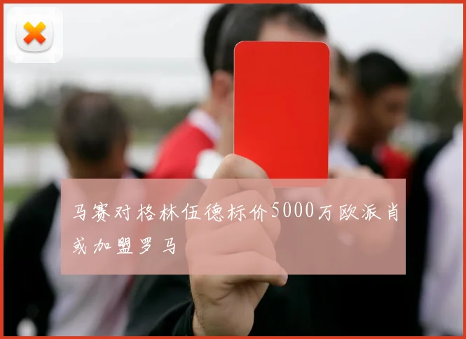 马赛对格林伍德标价5000万欧派肖或加盟罗马