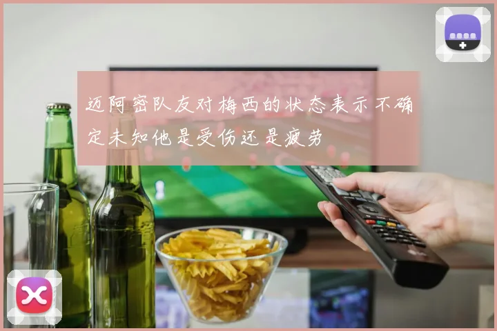 迈阿密队友对梅西的状态表示不确定未知他是受伤还是疲劳