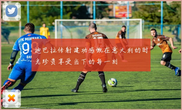 迪巴拉传射建功感慨在意大利的时光珍贵享受当下的每一刻