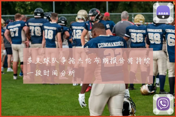 多支球队争抢杰伦布朗报价将持续一段时间分析