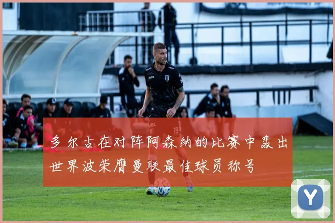 多尔古在对阵阿森纳的比赛中轰出世界波荣膺曼联最佳球员称号