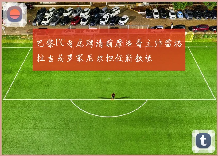 巴黎FC考虑聘请前摩洛哥主帅雷格拉吉或罗塞尼尔担任新教练